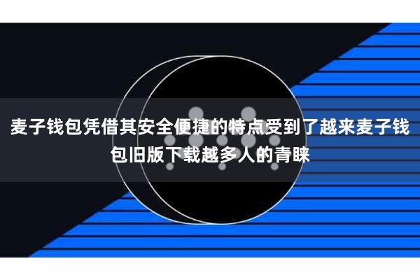 麦子钱包凭借其安全便捷的特点受到了越来麦子钱包旧版下载越多人的青睐