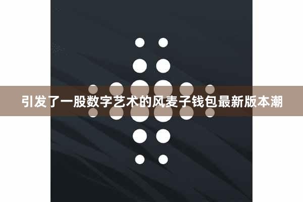 引发了一股数字艺术的风麦子钱包最新版本潮
