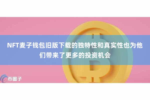 NFT麦子钱包旧版下载的独特性和真实性也为他们带来了更多的投资机会