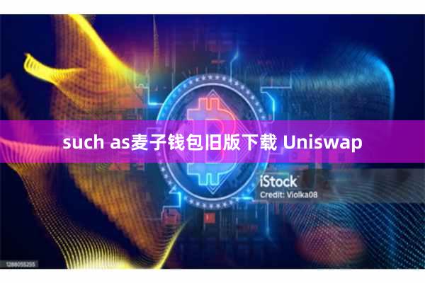 such as麦子钱包旧版下载 Uniswap