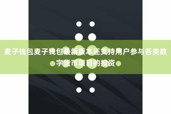 麦子钱包麦子钱包最新版本还支持用户参与各类数字货币项目的投资