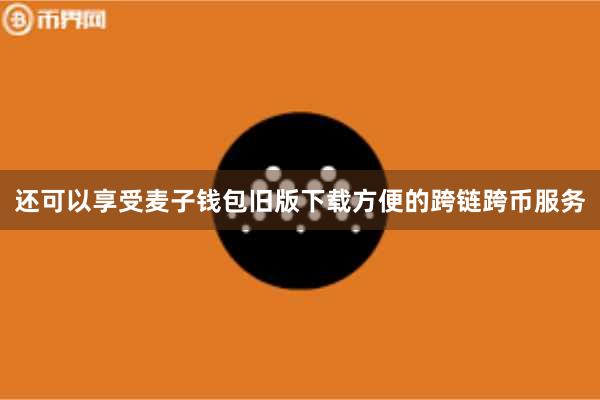 还可以享受麦子钱包旧版下载方便的跨链跨币服务