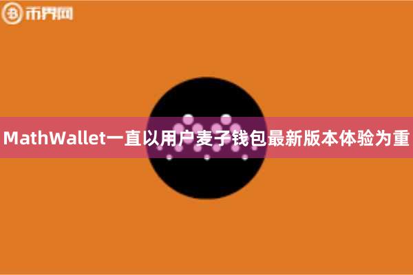 MathWallet一直以用户麦子钱包最新版本体验为重