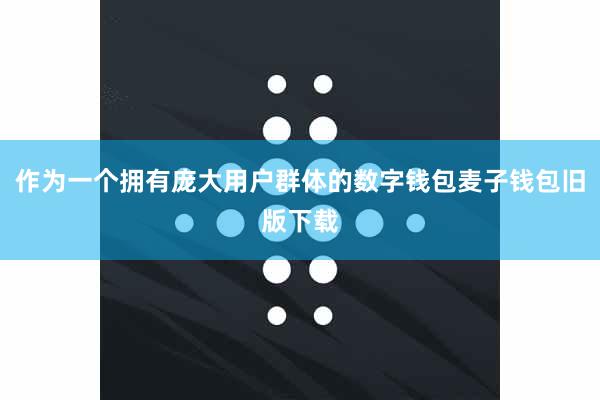 作为一个拥有庞大用户群体的数字钱包麦子钱包旧版下载