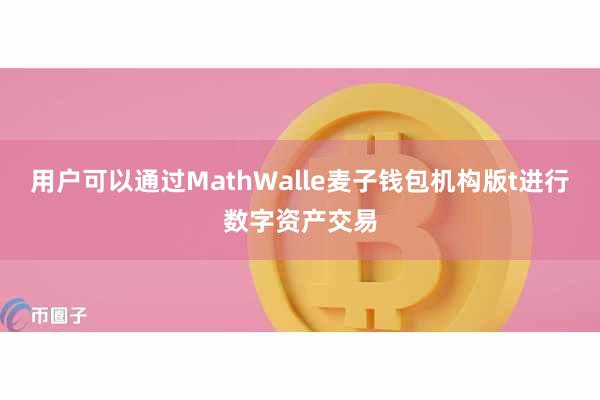 用户可以通过MathWalle麦子钱包机构版t进行数字资产交易