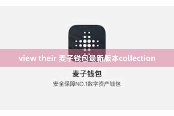 view their 麦子钱包最新版本collection