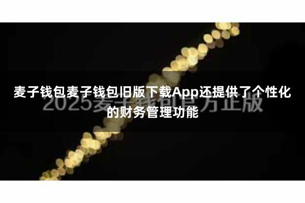 麦子钱包麦子钱包旧版下载App还提供了个性化的财务管理功能
