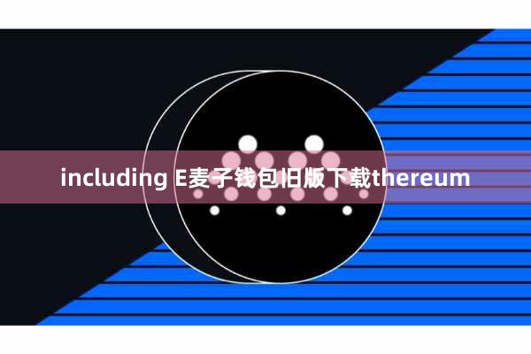 including E麦子钱包旧版下载thereum